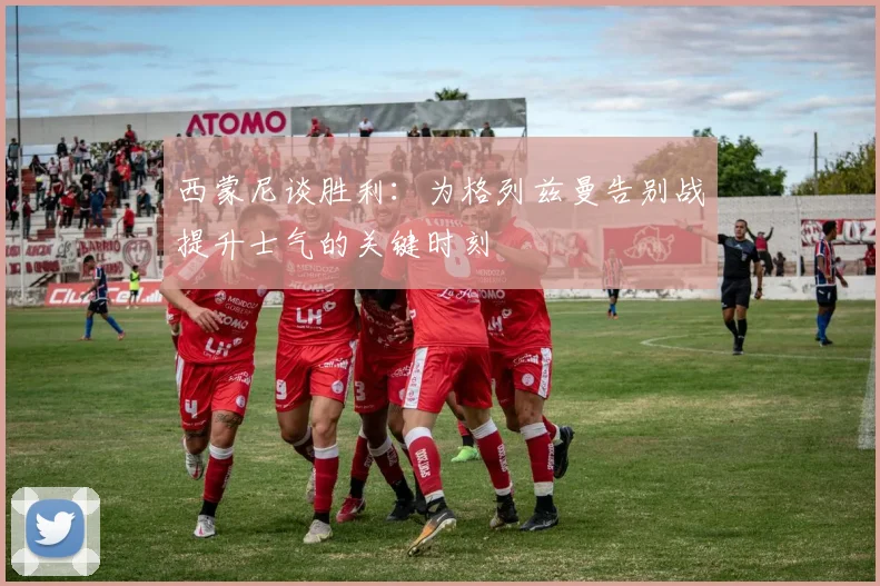 西蒙尼谈胜利：为格列兹曼告别战提升士气的关键时刻