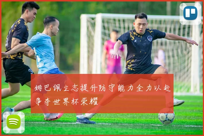 姆巴佩立志提升防守能力全力以赴争夺世界杯荣耀