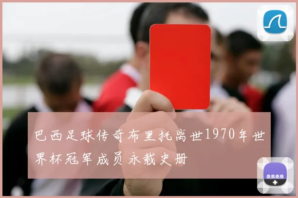 巴西足球传奇布里托离世1970年世界杯冠军成员永载史册
