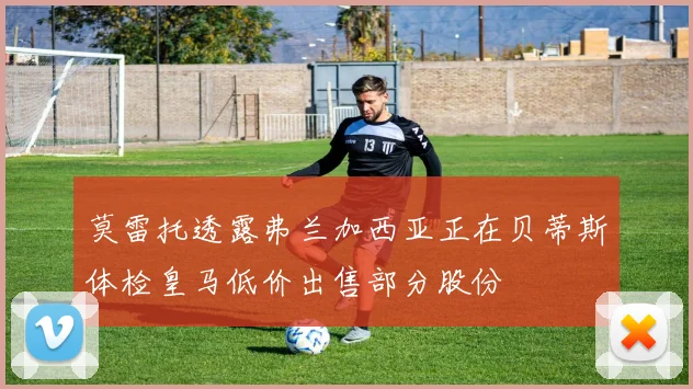 莫雷托透露弗兰加西亚正在贝蒂斯体检皇马低价出售部分股份