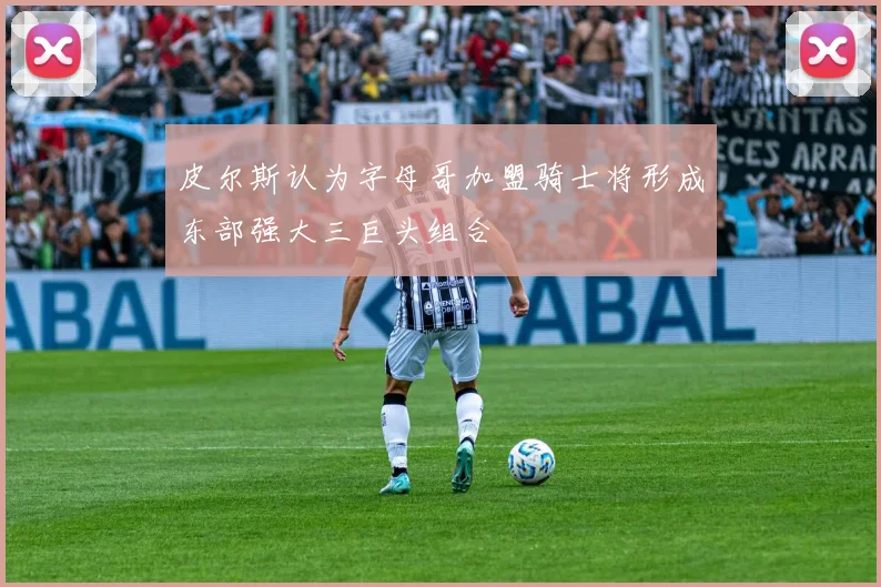 皮尔斯认为字母哥加盟骑士将形成东部强大三巨头组合