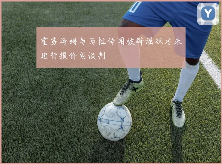 霍芬海姆与马拉传闻被辟谣双方未进行报价或谈判