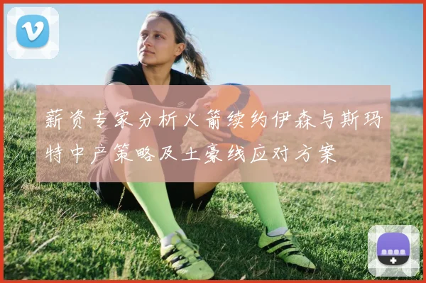 薪资专家分析火箭续约伊森与斯玛特中产策略及土豪线应对方案
