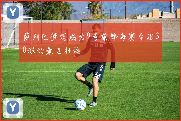 萨利巴梦想成为9号前锋每赛季进30球的豪言壮语