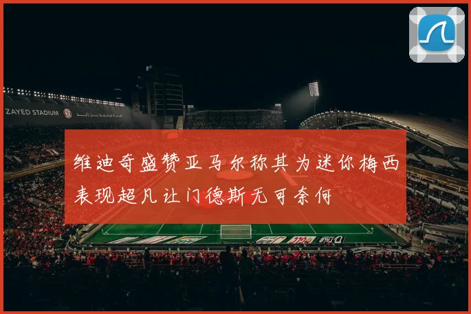 维迪奇盛赞亚马尔称其为迷你梅西表现超凡让门德斯无可奈何