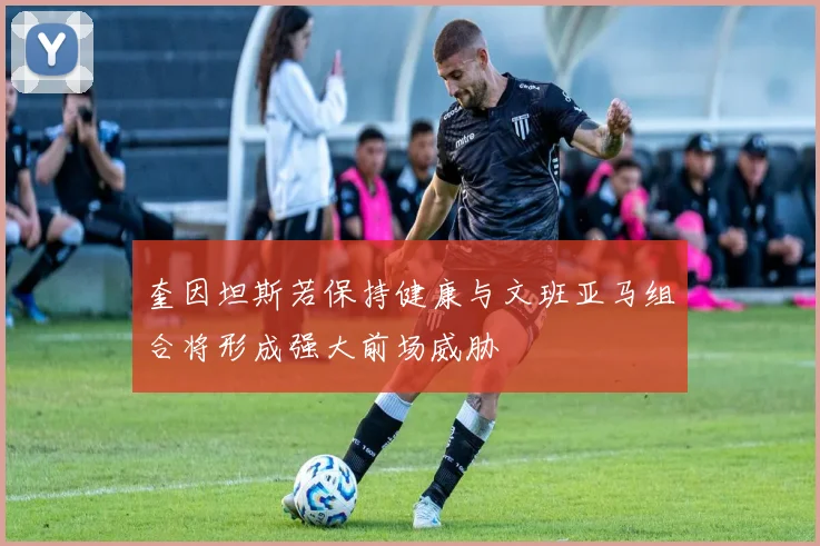 奎因坦斯若保持健康与文班亚马组合将形成强大前场威胁