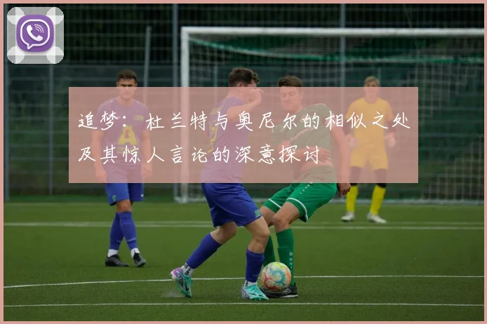 追梦：杜兰特与奥尼尔的相似之处及其惊人言论的深意探讨