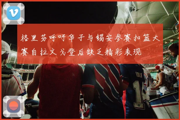 格里芬呼吁华子与锡安参赛扣篮大赛自拉文戈登后缺乏精彩表现