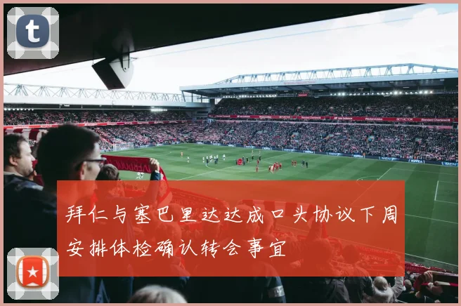拜仁与塞巴里达达成口头协议下周安排体检确认转会事宜