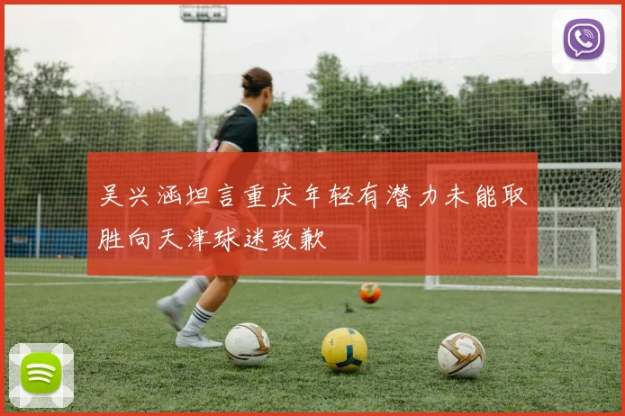 吴兴涵坦言重庆年轻有潜力未能取胜向天津球迷致歉