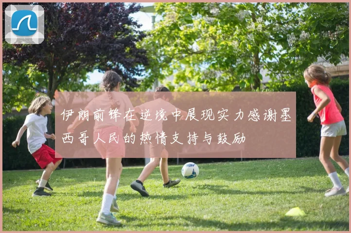 伊朗前锋在逆境中展现实力感谢墨西哥人民的热情支持与鼓励