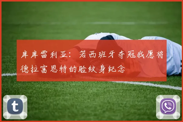 库库雷利亚：若西班牙夺冠我愿将德拉富恩特的脸纹身纪念