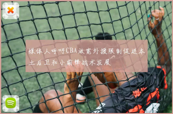 媒体人呼吁CBA放宽外援限制促进本土后卫和小前锋战术发展