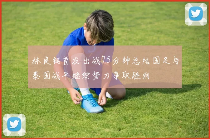 林良铭首发出战75分钟总结国足与泰国战平继续努力争取胜利