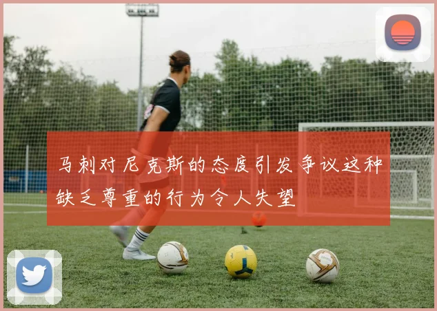 马刺对尼克斯的态度引发争议这种缺乏尊重的行为令人失望
