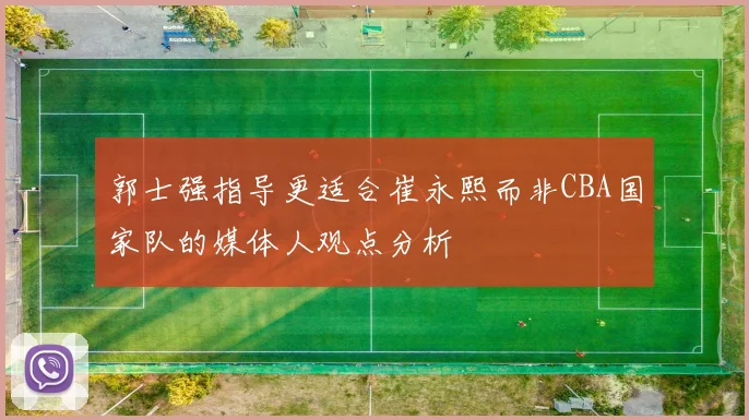 郭士强指导更适合崔永熙而非CBA国家队的媒体人观点分析