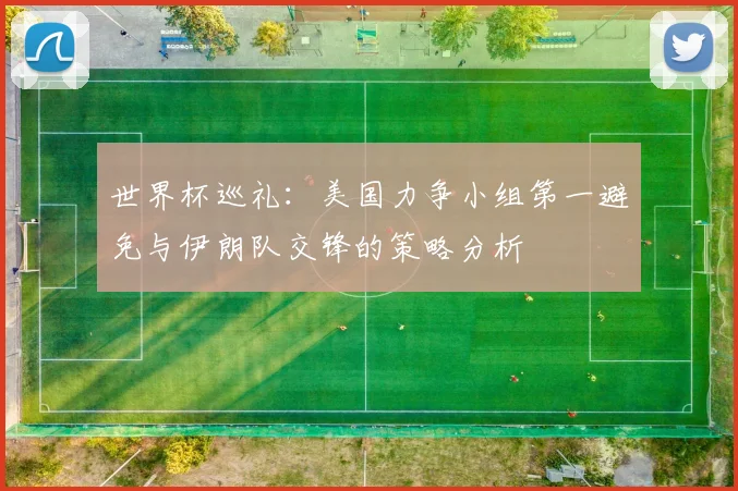 世界杯巡礼：美国力争小组第一避免与伊朗队交锋的策略分析
