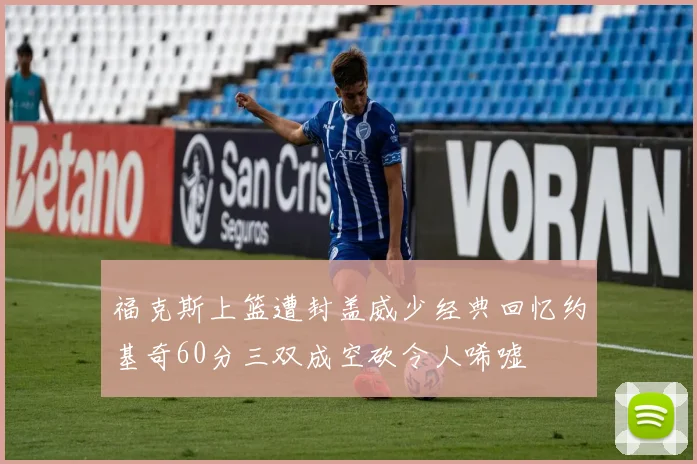 福克斯上篮遭封盖威少经典回忆约基奇60分三双成空砍令人唏嘘