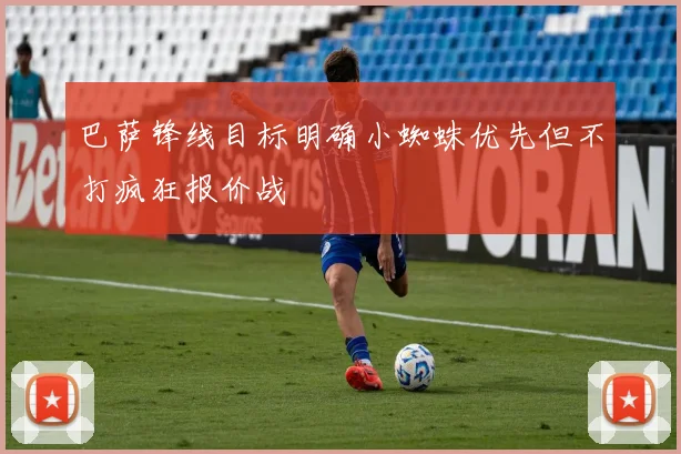 巴萨锋线目标明确小蜘蛛优先但不打疯狂报价战