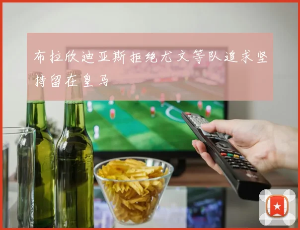 布拉欣迪亚斯拒绝尤文等队追求坚持留在皇马