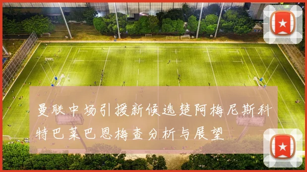 曼联中场引援新候选楚阿梅尼斯科特巴莱巴恩梅查分析与展望