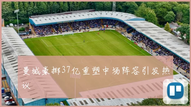 曼城豪掷37亿重塑中场阵容引发热议
